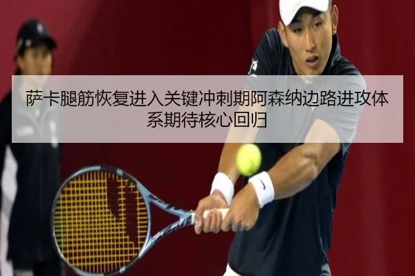 萨卡腿筋恢复进入关键冲刺期阿森纳边路进攻体系期待核心回归